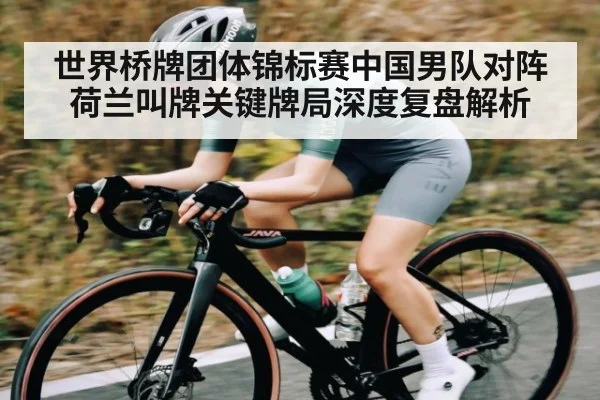 世界桥牌团体锦标赛中国男队对阵荷兰叫牌关键牌局深度复盘解析