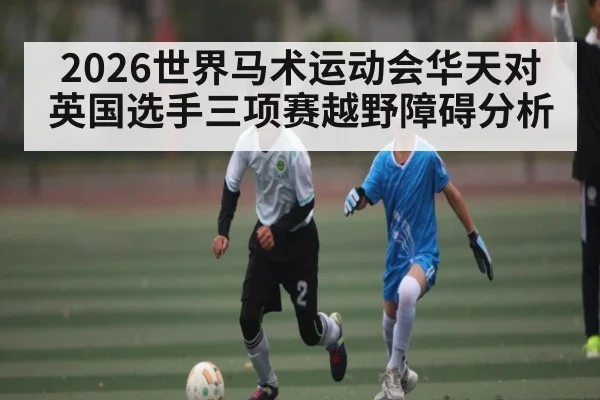 2026世界马术运动会华天对英国选手三项赛越野障碍分析